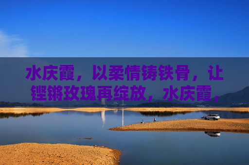 水庆霞,以柔情铸铁骨,让铿锵玫瑰再绽放,水庆霞,柔情铸铁骨,铿锵玫瑰再绽放