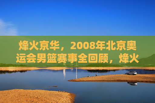 烽火京华，2008年北京奥运会男篮赛事全回顾，烽火京华，2008男篮奥运全回顾