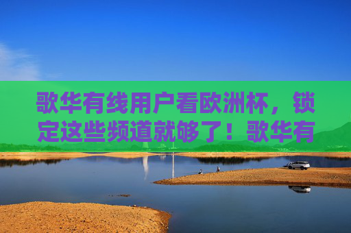 歌华有线用户看欧洲杯,锁定这些频道就够了!歌华有线用户看欧洲杯,锁定这些频道就够了!