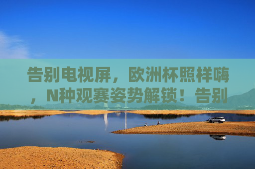 告别电视屏,欧洲杯照样嗨,N种观赛姿势解锁!告别电视屏,欧洲杯N种观赛姿势解锁照样嗨
