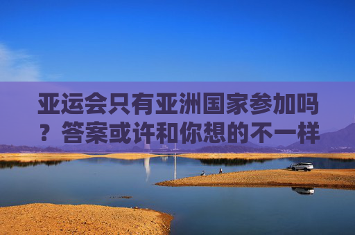 亚运会只有亚洲国家参加吗？答案或许和你想的不一样，亚运会不止亚洲国家？答案出人意料