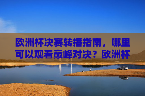 欧洲杯决赛转播指南,哪里可以观看巅峰对决?欧洲杯决赛转播指南,巅峰对决观看全攻略