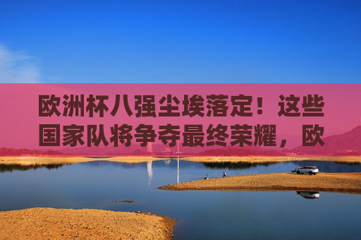 欧洲杯八强尘埃落定！这些国家队将争夺最终荣耀，欧洲杯八强尘埃落定，众队争逐最终荣耀