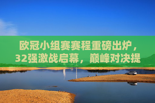 欧冠小组赛赛程重磅出炉,32强激战启幕,巅峰对决提前上演,欧冠小组赛赛程重磅出炉,32强巅峰对决启幕