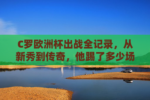 C罗欧洲杯出战全记录,从新秀到传奇,他踢了多少场?C罗欧洲杯出战全记录,从新秀到传奇,共踢多少场?