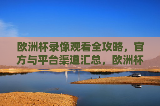 欧洲杯录像观看全攻略，官方与平台渠道汇总，欧洲杯录像观看官方与平台渠道全攻略