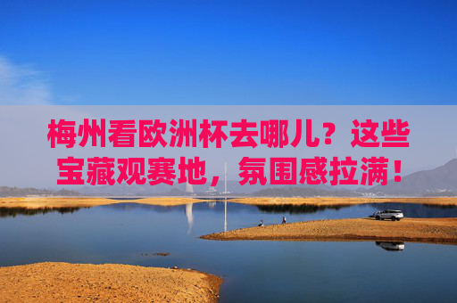 梅州看欧洲杯去哪儿?这些宝藏观赛地,氛围感拉满!梅州宝藏观赛地,欧洲杯氛围感拉满!