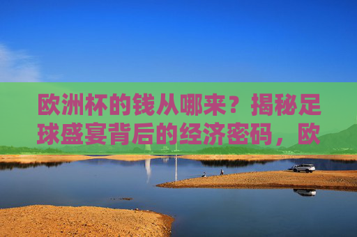 欧洲杯的钱从哪来?揭秘足球盛宴背后的经济密码,欧洲杯的钱从哪来?揭秘足球盛宴的经济密码