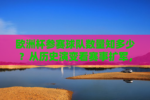 欧洲杯参赛球队数量知多少?从历史演变看赛事扩军,欧洲杯参赛球队数量,从历史演变看赛事扩军