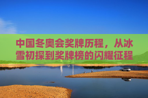 中国冬奥会奖牌历程,从冰雪初探到奖牌榜的闪耀征程,中国冬奥会奖牌历程,从冰雪初探到闪耀征程
