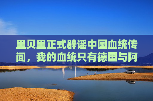 里贝里正式辟谣中国血统传闻，我的血统只有德国与阿尔及利亚，里贝里辟谣中国血统传闻，血统仅德国与阿尔及利亚