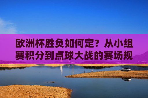 欧洲杯胜负如何定?从小组赛积分到点球大战的赛场规则全解析,欧洲杯胜负规则全解析,从小组赛积分到点球大战