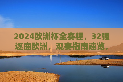 2024欧洲杯全赛程，32强逐鹿欧洲，观赛指南速览，2024欧洲杯全赛程，32强逐鹿欧洲观赛指南