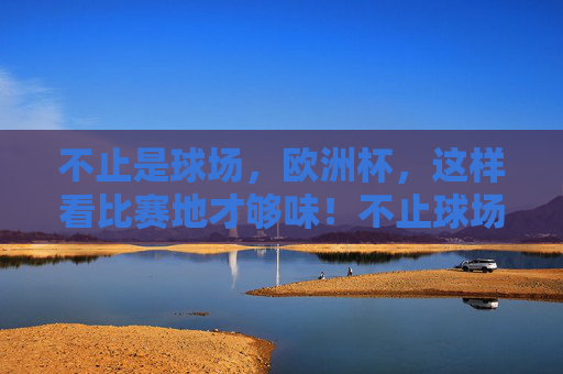 不止是球场,欧洲杯,这样看比赛地才够味!不止球场!欧洲杯比赛地这样看才够味