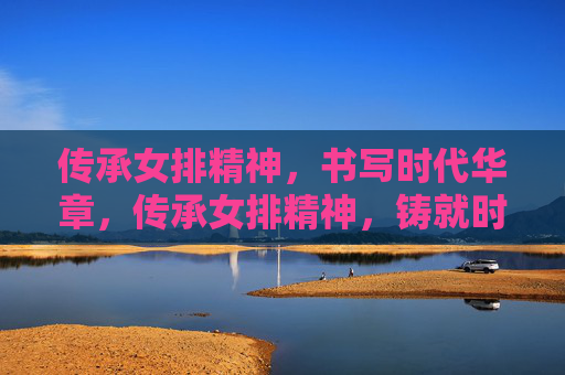 传承女排精神，书写时代华章，传承女排精神，铸就时代华章