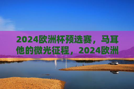 2024欧洲杯预选赛,马耳他的微光征程,2024欧洲杯预选赛,马耳他的微光征程