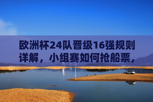 欧洲杯24队晋级16强规则详解，小组赛如何抢船票，最佳第三名如何突围？欧洲杯24队晋级16强规则详解，小组赛抢船票与最佳第三名突围