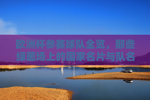 欧洲杯参赛球队全览,那些绿茵场上的国家名片与队名故事,欧洲杯球队全览,绿茵场上的国家名片与队名故事