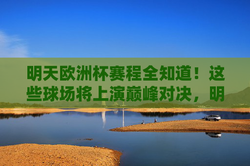 明天欧洲杯赛程全知道!这些球场将上演巅峰对决,明天欧洲杯赛程全知道!巅峰对决球场一览