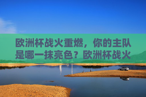 欧洲杯战火重燃,你的主队是哪一抹亮色?欧洲杯战火重燃,你的主队是哪抹亮色?