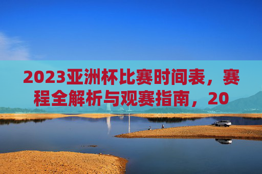 2023亚洲杯比赛时间表,赛程全解析与观赛指南,2023亚洲杯赛程时间表、全解析与观赛指南