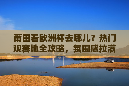 莆田看欧洲杯去哪儿？热门观赛地全攻略，氛围感拉满！莆田欧洲杯热门观赛地全攻略，氛围感拉满！