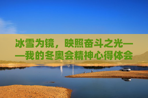 冰雪为镜,映照奋斗之光——我的冬奥会精神心得体会