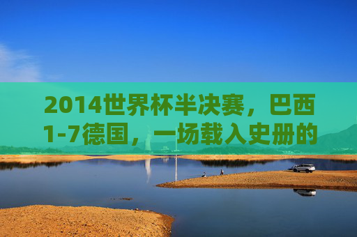 2014世界杯半决赛,巴西1-7德国,一场载入史册的世纪惨案,2014世界杯半决赛巴西1-7德国,世纪惨案
