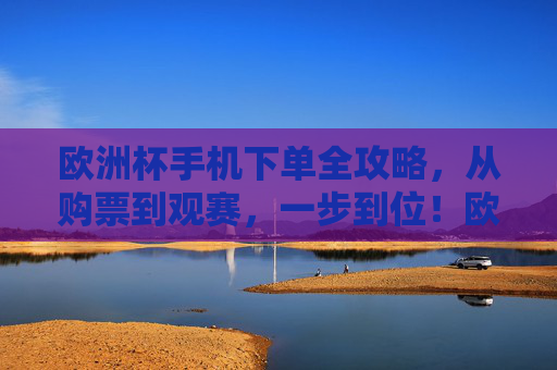 欧洲杯手机下单全攻略,从购票到观赛,一步到位!欧洲杯手机下单全攻略,购票观赛一步到位