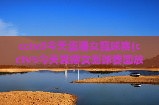 cctv5今天直播女篮球赛(cctv5今天直播女篮球赛回放)