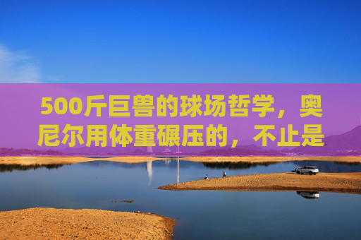 500斤巨兽的球场哲学,奥尼尔用体重碾压的,不止是篮筐,500斤巨兽的球场哲学,奥尼尔用体重碾压的不止是篮筐