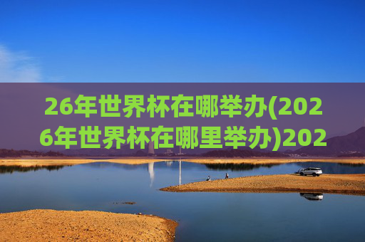 26年世界杯在哪举办(2026年世界杯在哪里举办)2026年世界杯举办地