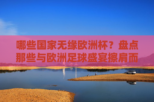 哪些国家无缘欧洲杯?盘点那些与欧洲足球盛宴擦肩而过的球队,无缘欧洲杯,盘点与足球盛宴擦肩而过的球队