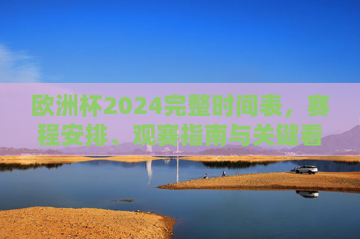 欧洲杯2024完整时间表，赛程安排、观赛指南与关键看点，欧洲杯2024全攻略，时间表、赛程安排、观赛指南与关键看点