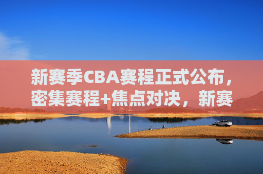 新赛季CBA赛程正式公布,密集赛程+焦点对决,新赛季燃情启幕,新赛季CBA赛程正式公布,密集赛程+焦点对决燃情启幕