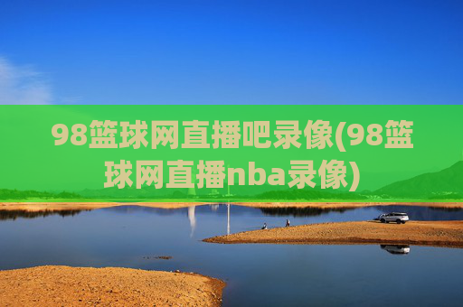 98篮球网直播吧录像(98篮球网直播nba录像)
