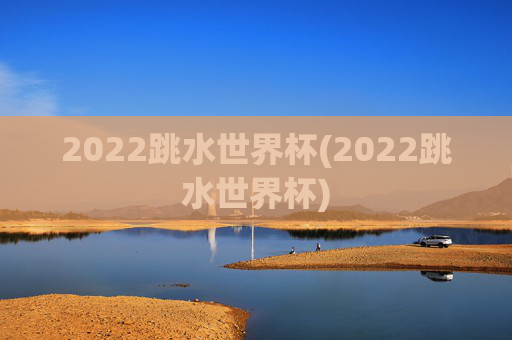 2022跳水世界杯(2022跳水世界杯)