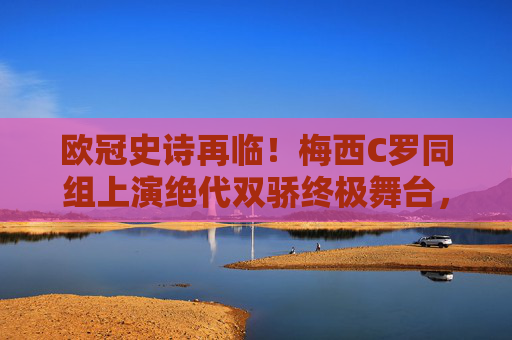 欧冠史诗再临！梅西C罗同组上演绝代双骄终极舞台，欧冠史诗再临，梅西C罗同组上演绝代双骄终极舞台