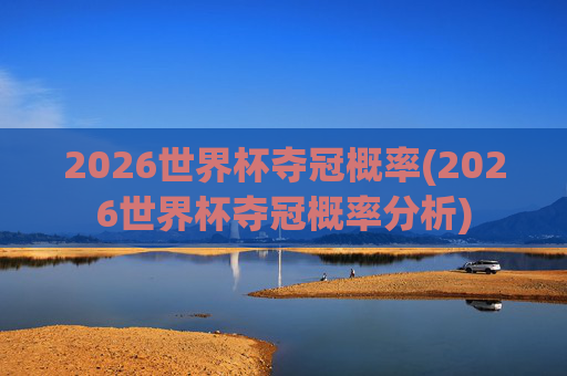 2026世界杯夺冠概率(2026世界杯夺冠概率分析)