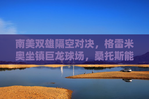 南美双雄隔空对决，格雷米奥坐镇巨龙球场，桑托斯能否打破客场魔咒？南美双雄隔空对决，格雷米奥坐镇巨龙，桑托斯挑战客场魔咒