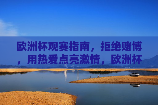 欧洲杯观赛指南,拒绝赌博,用热爱点亮激情,欧洲杯观赛指南,远离赌博,热爱燃情