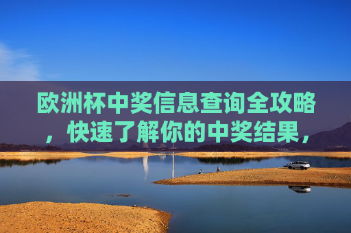 欧洲杯中奖信息查询全攻略,快速了解你的中奖结果,欧洲杯中奖信息查询全攻略,快速了解你的中奖结果