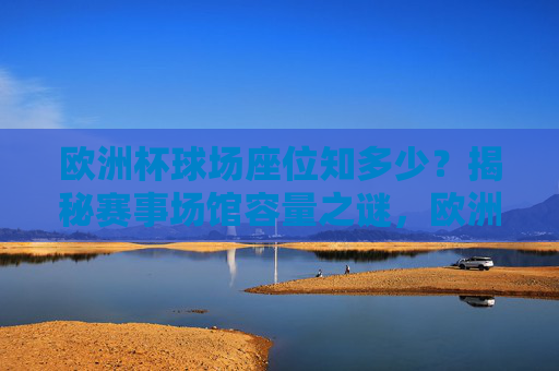 欧洲杯球场座位知多少?揭秘赛事场馆容量之谜,欧洲杯场馆容量揭秘,球场座位之谜