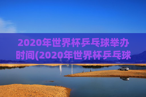 2020年世界杯乒乓球举办时间(2020年世界杯乒乓球举办时间表)