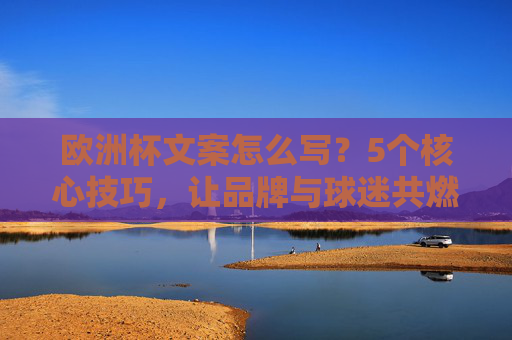 欧洲杯文案怎么写?5个核心技巧,让品牌与球迷共燃赛场激情!掌握5大欧洲杯文案技巧,品牌与球迷共燃赛场激情