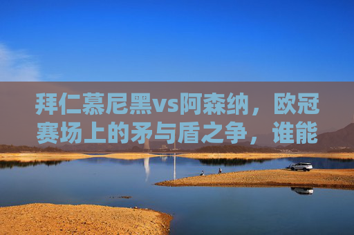 拜仁慕尼黑vs阿森纳,欧冠赛场上的矛与盾之争,谁能笑傲安联?欧冠矛盾之争,拜仁慕尼黑vs阿森纳,谁能笑傲安联?
