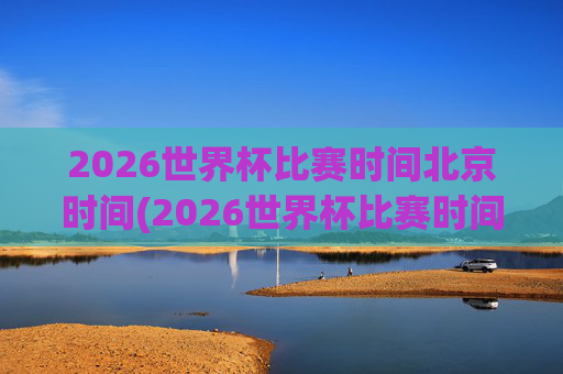 2026世界杯比赛时间北京时间(2026世界杯比赛时间北京时间几点)