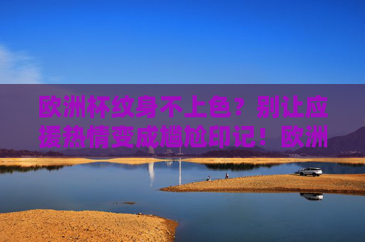 欧洲杯纹身不上色?别让应援热情变成尴尬印记!欧洲杯纹身不上色?应援热情别成尴尬印记!