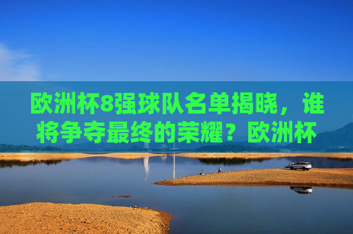 欧洲杯8强球队名单揭晓，谁将争夺最终的荣耀？欧洲杯8强名单揭晓 争冠荣耀开启