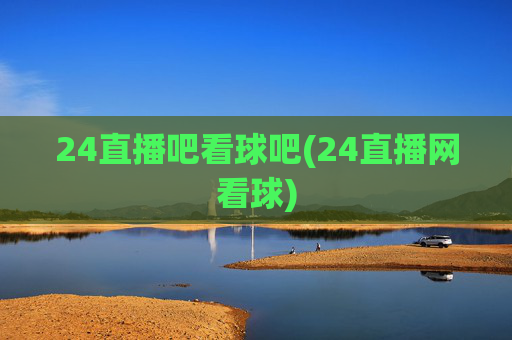 24直播吧看球吧(24直播网看球)